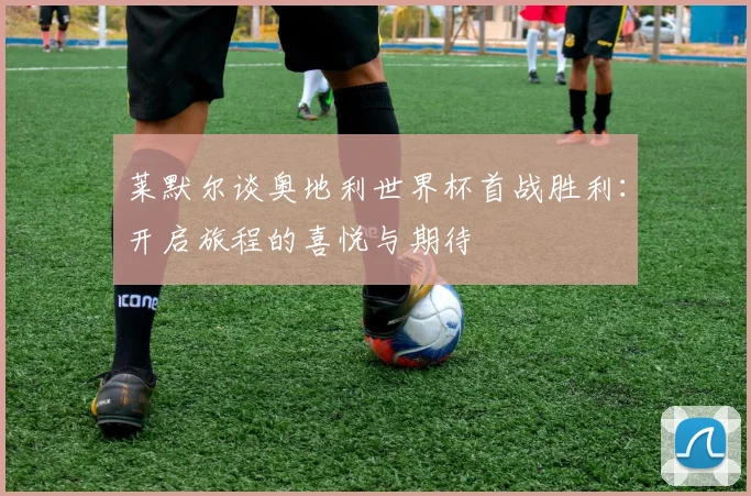 莱默尔谈奥地利世界杯首战胜利：开启旅程的喜悦与期待