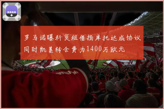 罗马诺曝科莫租借扬库托达成协议同时凯基转会费为1400万欧元