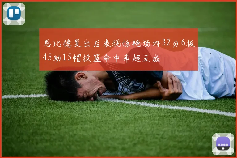 恩比德复出后表现惊艳场均32分6板45助15帽投篮命中率超五成