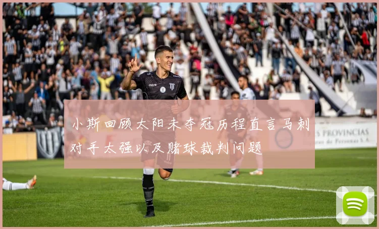 小斯回顾太阳未夺冠历程直言马刺对手太强以及赌球裁判问题