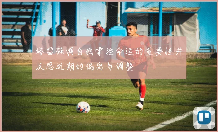 塔雷强调自我掌控命运的重要性并反思近期的偏离与调整