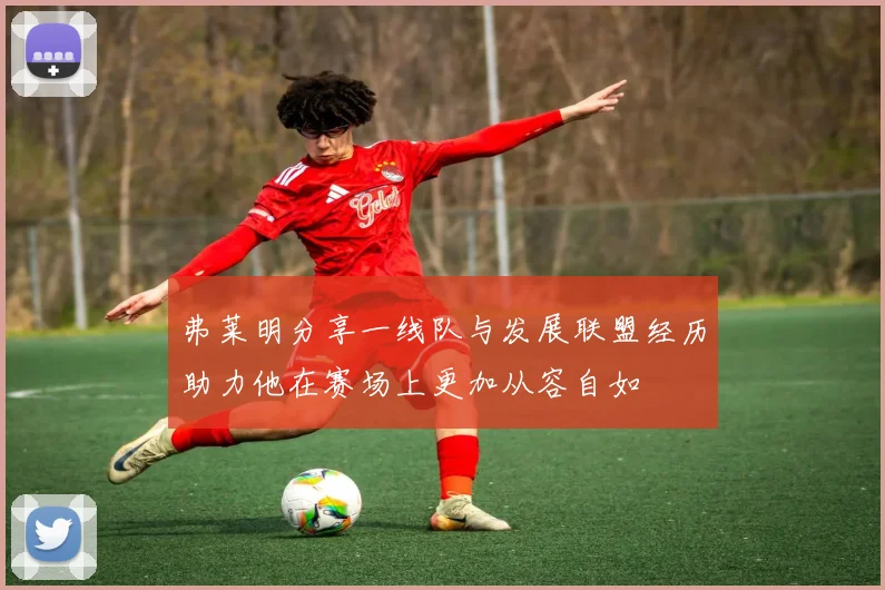 弗莱明分享一线队与发展联盟经历助力他在赛场上更加从容自如