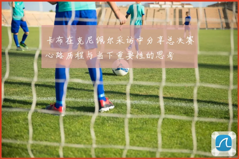 卡布在克尼佩尔采访中分享总决赛心路历程与当下重要性的思考