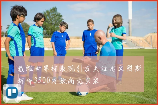 戴维世界杯表现引发关注尤文图斯标价3500万欧尚无买家