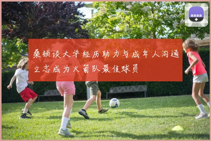 桑顿谈大学经历助力与成年人沟通立志成为火箭队最佳球员