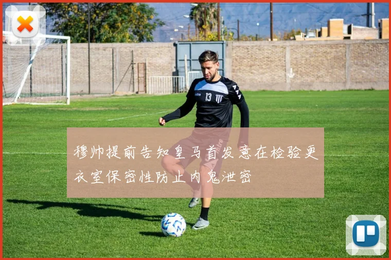 穆帅提前告知皇马首发意在检验更衣室保密性防止内鬼泄密