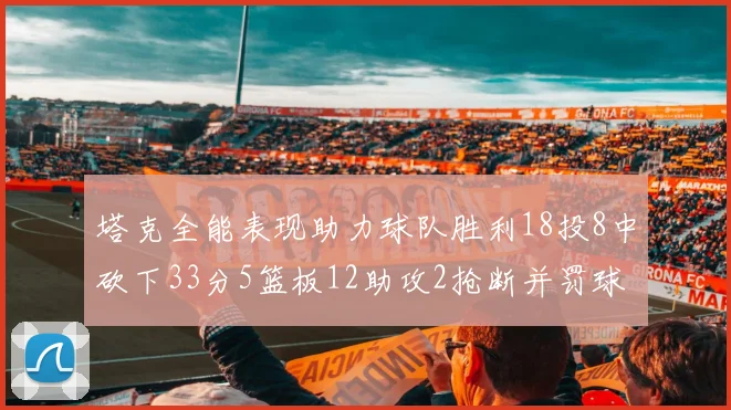 塔克全能表现助力球队胜利18投8中砍下33分5篮板12助攻2抢断并罚球17中14