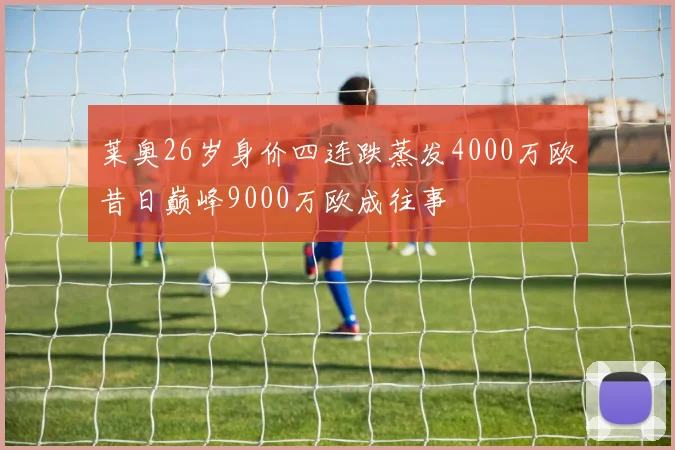 莱奥26岁身价四连跌蒸发4000万欧昔日巅峰9000万欧成往事