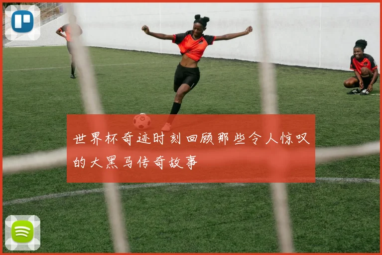 世界杯奇迹时刻回顾那些令人惊叹的大黑马传奇故事