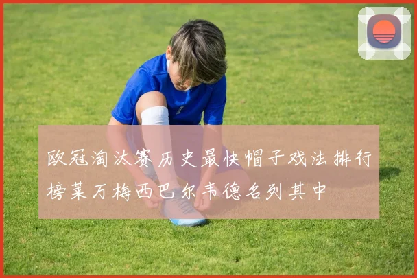 欧冠淘汰赛历史最快帽子戏法排行榜莱万梅西巴尔韦德名列其中