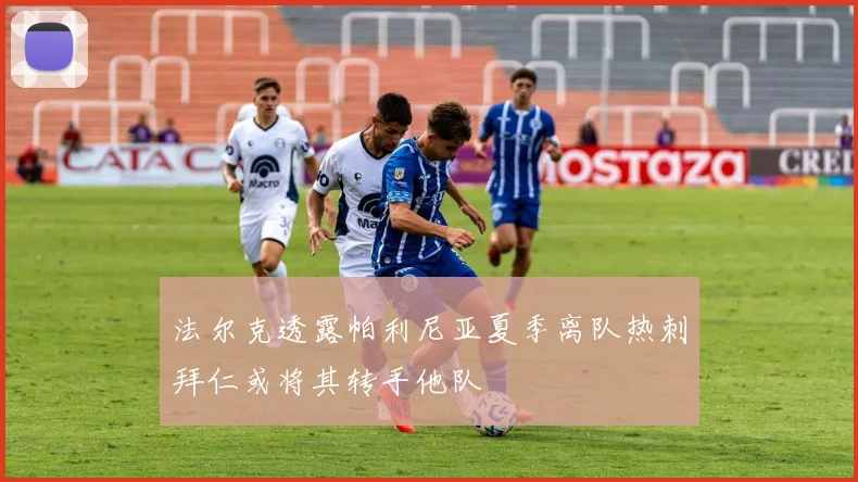 法尔克透露帕利尼亚夏季离队热刺拜仁或将其转手他队