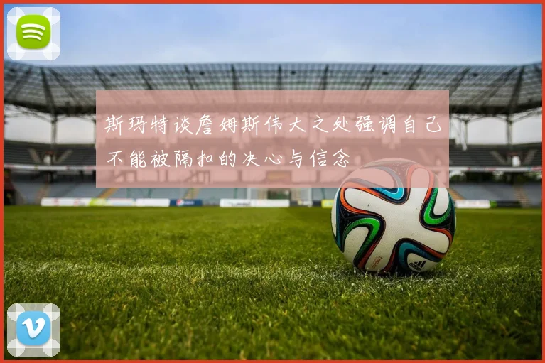 斯玛特谈詹姆斯伟大之处强调自己不能被隔扣的决心与信念