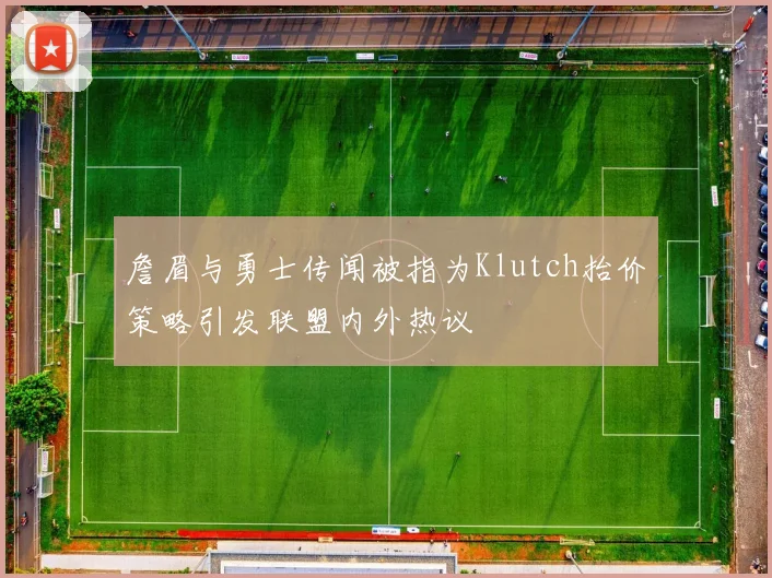 詹眉与勇士传闻被指为Klutch抬价策略引发联盟内外热议