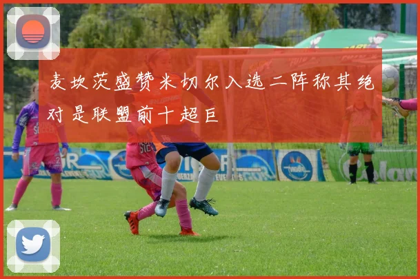 麦坎茨盛赞米切尔入选二阵称其绝对是联盟前十超巨