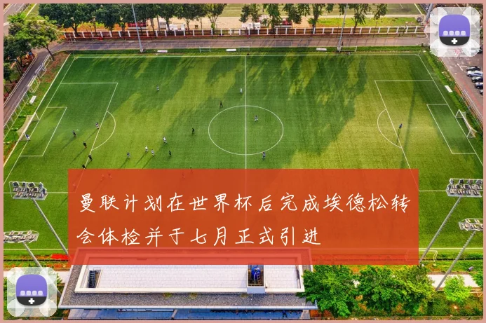 曼联计划在世界杯后完成埃德松转会体检并于七月正式引进