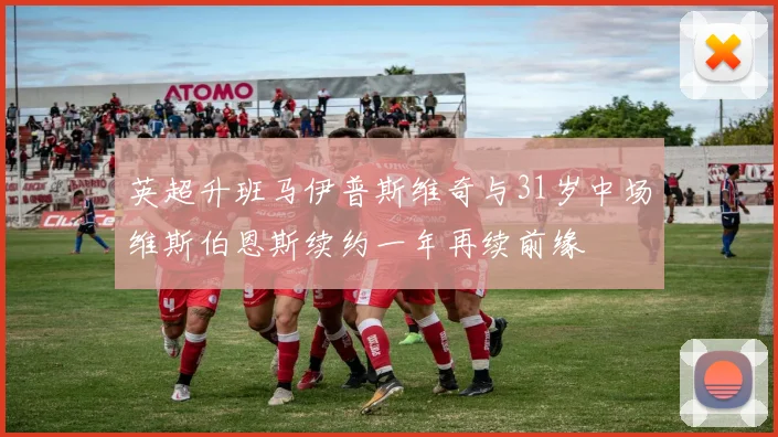 英超升班马伊普斯维奇与31岁中场维斯伯恩斯续约一年再续前缘