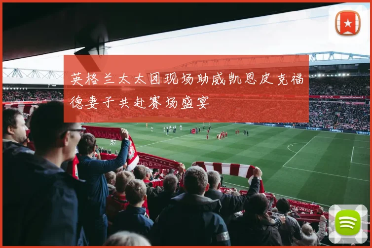 英格兰太太团现场助威凯恩皮克福德妻子共赴赛场盛宴