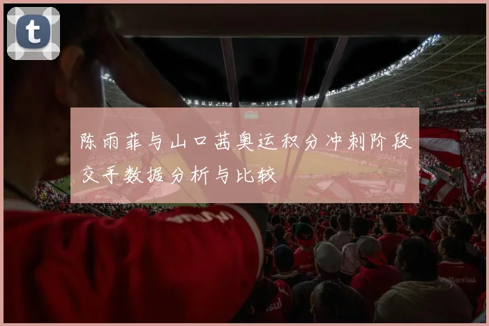 陈雨菲与山口茜奥运积分冲刺阶段交手数据分析与比较