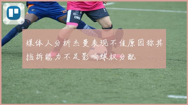 媒体人分析杰曼表现不佳原因称其挡拆能力不足影响球权分配