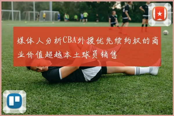 媒体人分析CBA外援优先续约权的商业价值超越本土球员销售