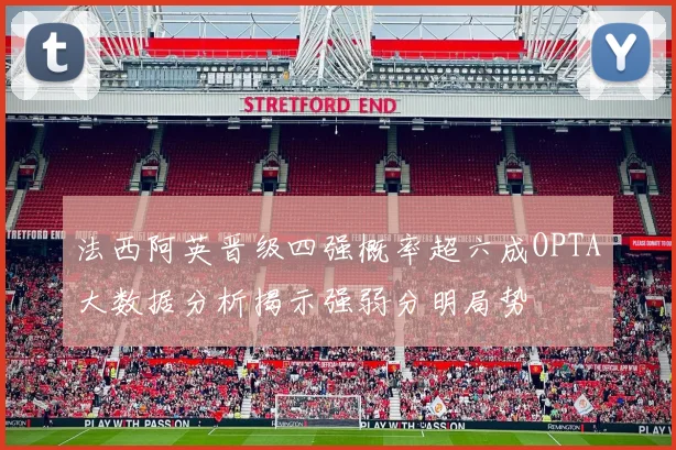 法西阿英晋级四强概率超六成OPTA大数据分析揭示强弱分明局势