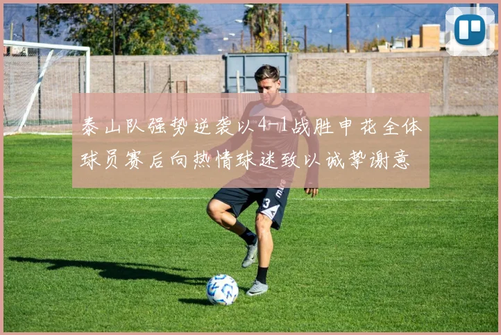 泰山队强势逆袭以4-1战胜申花全体球员赛后向热情球迷致以诚挚谢意