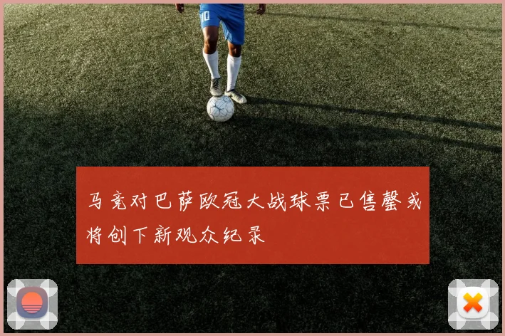 马竞对巴萨欧冠大战球票已售罄或将创下新观众纪录